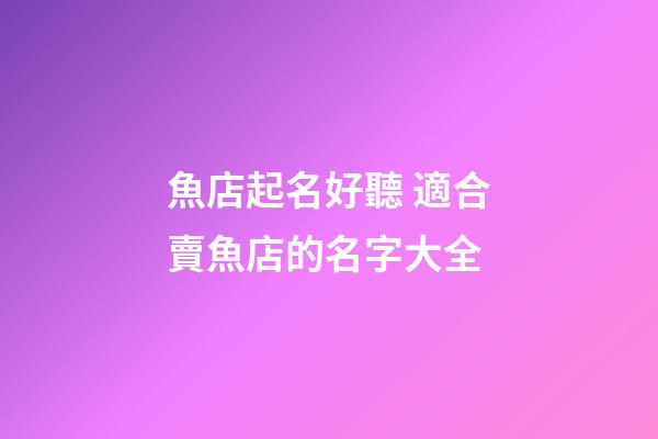 魚店起名好聽 適合賣魚店的名字大全-第1張-店鋪起名-玄機派